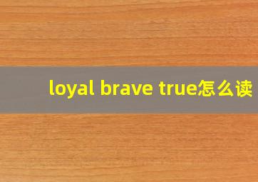 loyal brave true怎么读